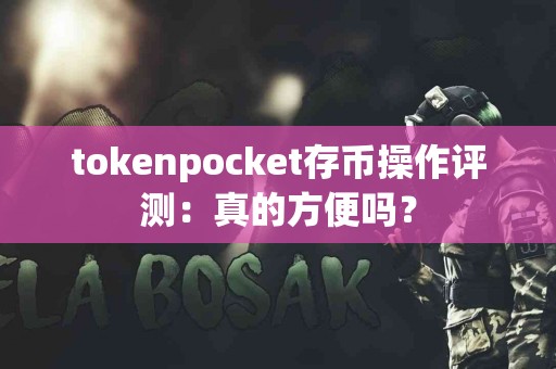 tokenpocket存币操作评测：真的方便吗？