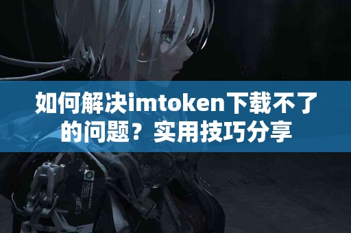 如何解决imtoken下载不了的问题？实用技巧分享