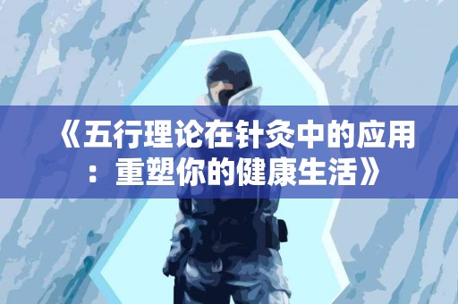 《五行理论在针灸中的应用：重塑你的健康生活》