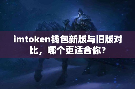 imtoken钱包新版与旧版对比，哪个更适合你？
