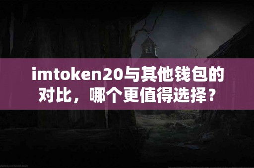 imtoken20与其他钱包的对比，哪个更值得选择？