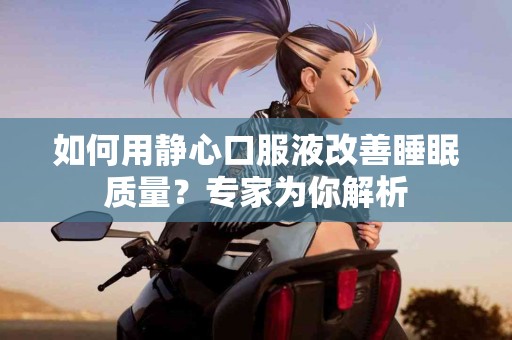 如何用静心口服液改善睡眠质量？专家为你解析