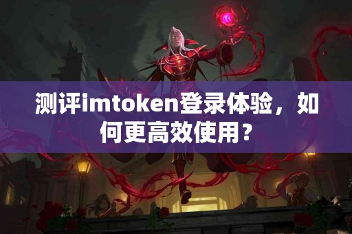测评imtoken登录体验，如何更高效使用？
