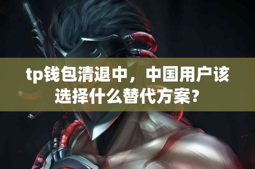 tp钱包清退中，中国用户该选择什么替代方案？