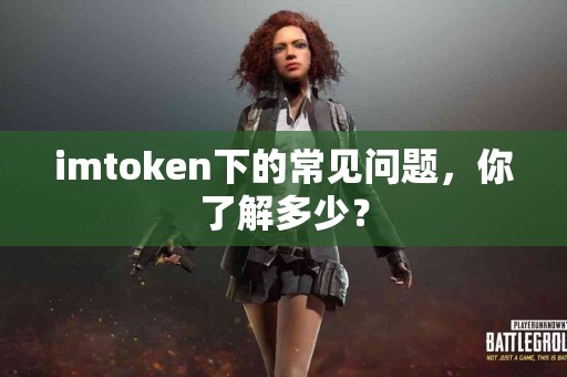 imtoken下的常见问题，你了解多少？