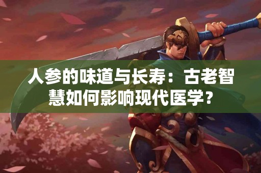 人参的味道与长寿：古老智慧如何影响现代医学？