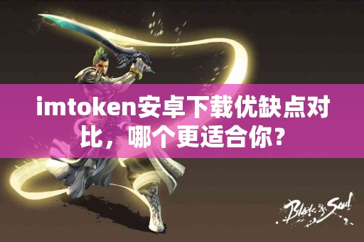 imtoken安卓下载优缺点对比，哪个更适合你？
