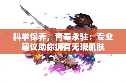 科学保养，青春永驻：专业建议助你拥有无瑕肌肤