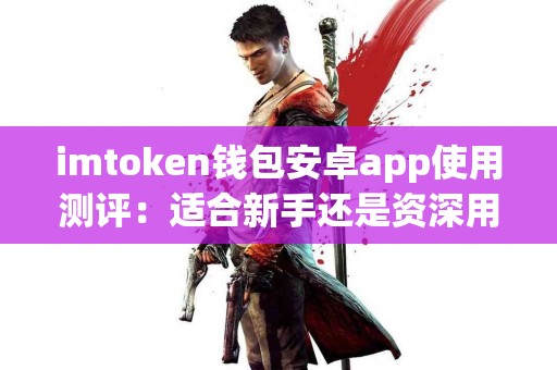 imtoken钱包安卓app使用测评：适合新手还是资深用户？