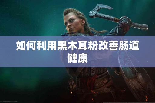 如何利用黑木耳粉改善肠道健康