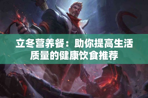 立冬营养餐：助你提高生活质量的健康饮食推荐