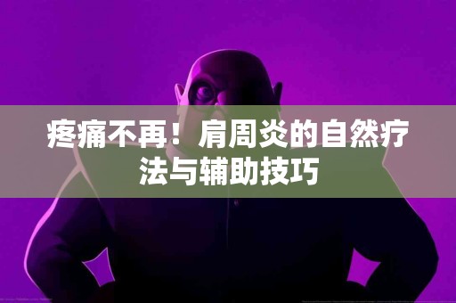 疼痛不再！肩周炎的自然疗法与辅助技巧