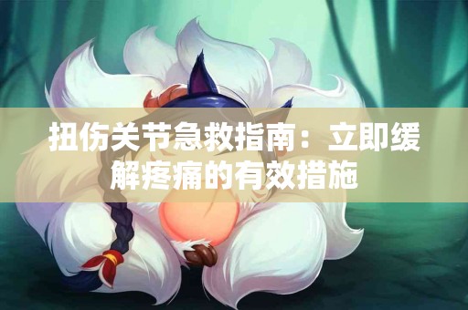 扭伤关节急救指南：立即缓解疼痛的有效措施