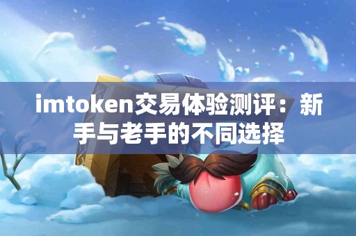 imtoken交易体验测评：新手与老手的不同选择