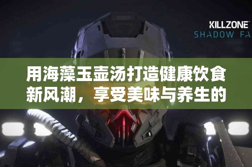 用海藻玉壶汤打造健康饮食新风潮，享受美味与养生的双重体验！