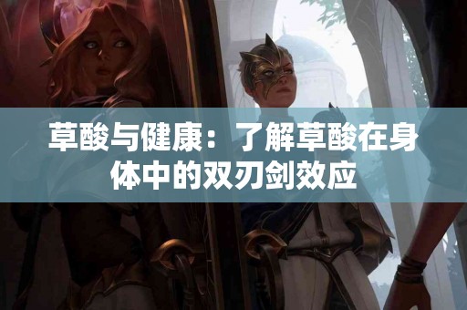 草酸与健康：了解草酸在身体中的双刃剑效应