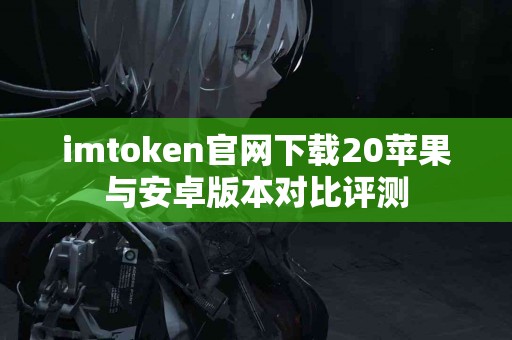 imtoken官网下载20苹果与安卓版本对比评测