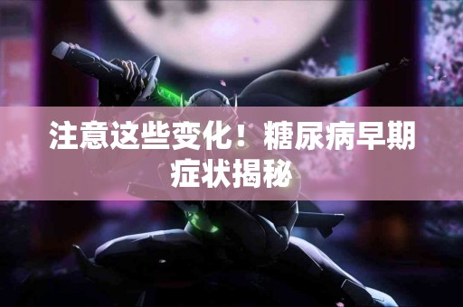 注意这些变化！糖尿病早期症状揭秘