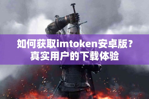 如何获取imtoken安卓版？真实用户的下载体验