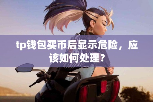 tp钱包买币后显示危险，应该如何处理？