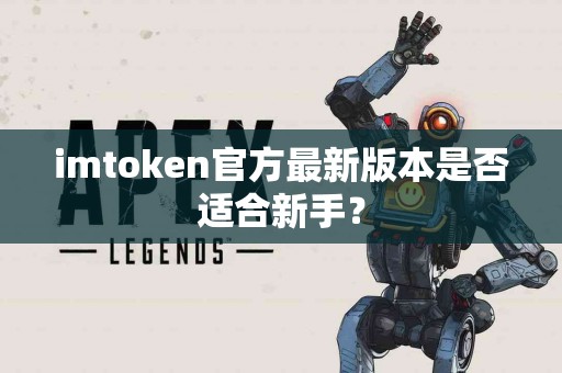 imtoken官方最新版本是否适合新手？