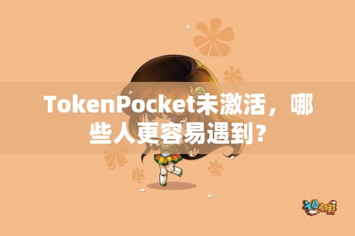 TokenPocket未激活，哪些人更容易遇到？