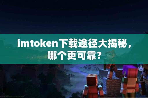 imtoken下载途径大揭秘，哪个更可靠？