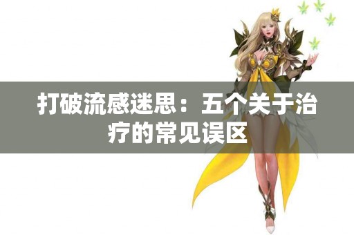 打破流感迷思：五个关于治疗的常见误区
