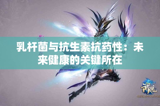 乳杆菌与抗生素抗药性：未来健康的关键所在