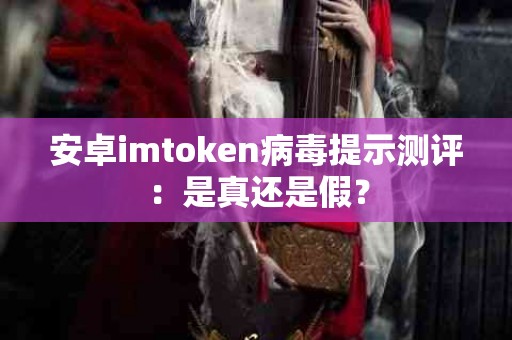 安卓imtoken病毒提示测评：是真还是假？