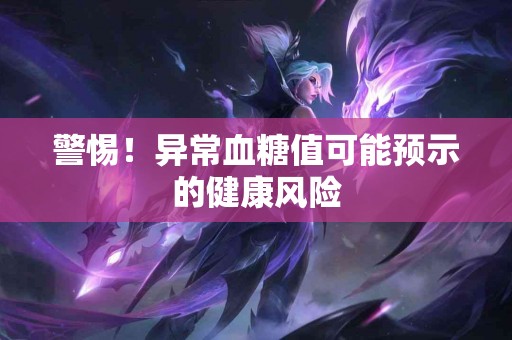 警惕！异常血糖值可能预示的健康风险