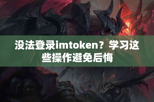 没法登录imtoken？学习这些操作避免后悔