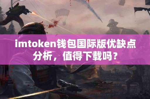 imtoken钱包国际版优缺点分析，值得下载吗？