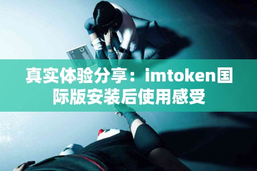 真实体验分享：imtoken国际版安装后使用感受