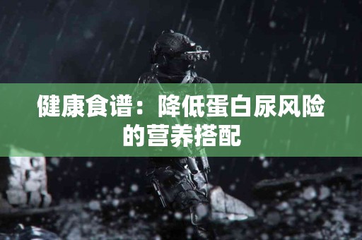 健康食谱：降低蛋白尿风险的营养搭配