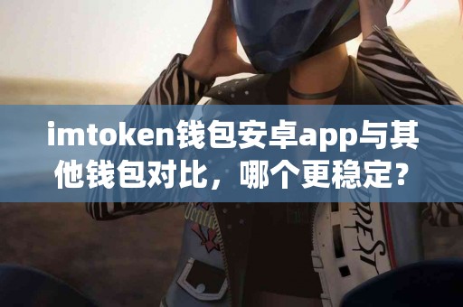 imtoken钱包安卓app与其他钱包对比,哪个更稳定? imtoken钱包安卓app与其他钱包对比,哪个更稳定?