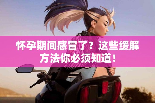 怀孕期间感冒了？这些缓解方法你必须知道！