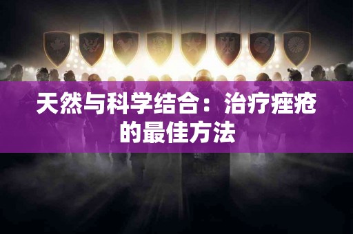 天然与科学结合：治疗痤疮的最佳方法