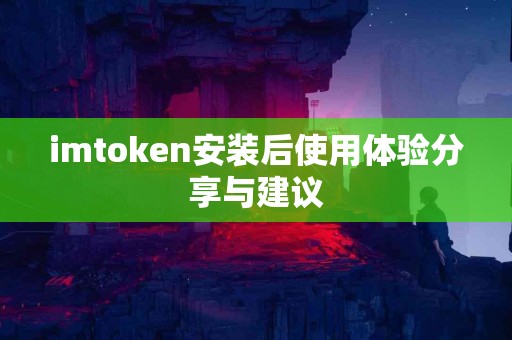 imtoken安装后使用体验分享与建议 imtoken安装后使用体验分享与建议