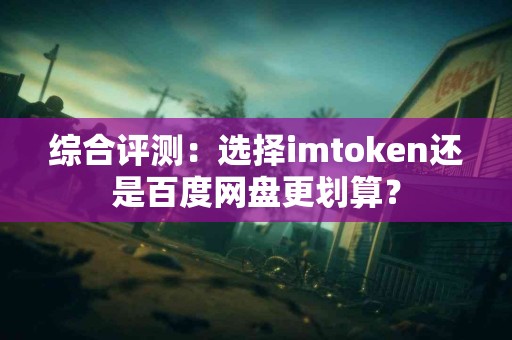 综合评测：选择imtoken还是百度网盘更划算？