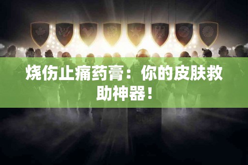 烧伤止痛药膏：你的皮肤救助神器！