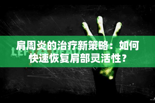 肩周炎的治疗新策略：如何快速恢复肩部灵活性？