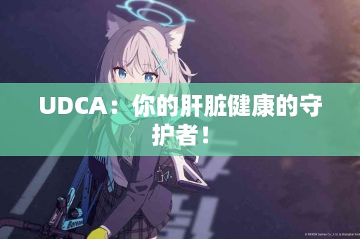 UDCA：你的肝脏健康的守护者！