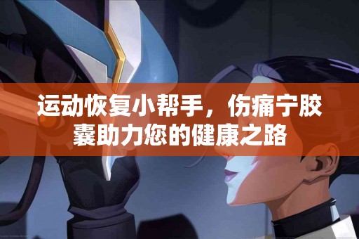运动恢复小帮手，伤痛宁胶囊助力您的健康之路