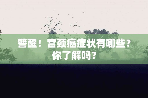 警醒！宫颈癌症状有哪些？你了解吗？