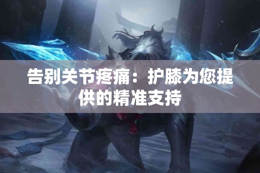 告别关节疼痛：护膝为您提供的精准支持