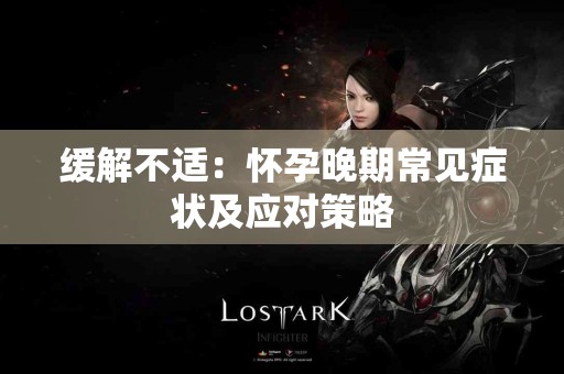 缓解不适：怀孕晚期常见症状及应对策略