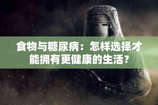 食物与糖尿病：怎样选择才能拥有更健康的生活？