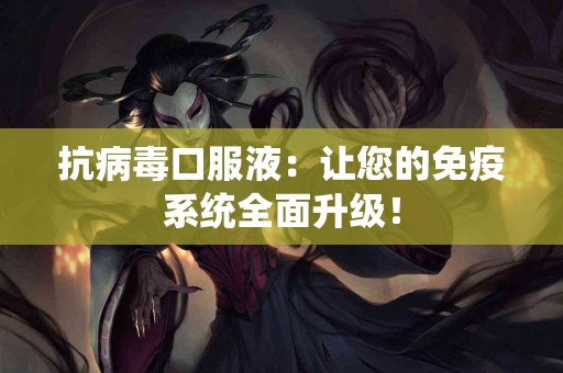 抗病毒口服液：让您的免疫系统全面升级！