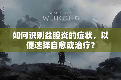 如何识别盆腔炎的症状，以便选择自愈或治疗？